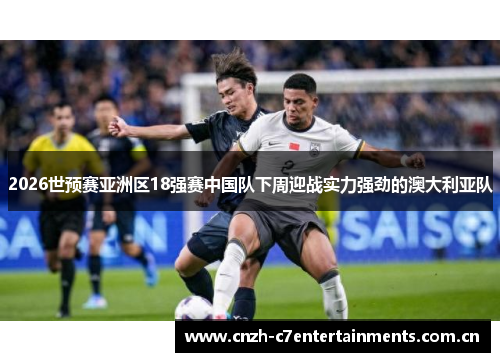 2026世预赛亚洲区18强赛中国队下周迎战实力强劲的澳大利亚队
