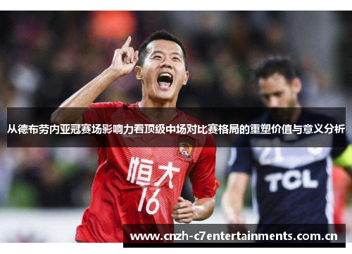 从德布劳内亚冠赛场影响力看顶级中场对比赛格局的重塑价值与意义分析