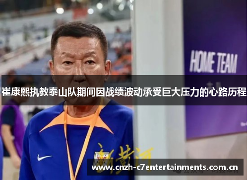 崔康熙执教泰山队期间因战绩波动承受巨大压力的心路历程