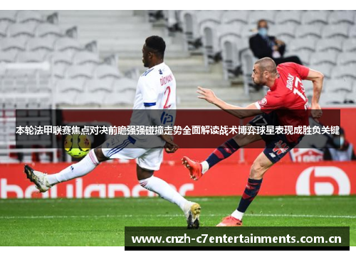本轮法甲联赛焦点对决前瞻强强碰撞走势全面解读战术博弈球星表现成胜负关键